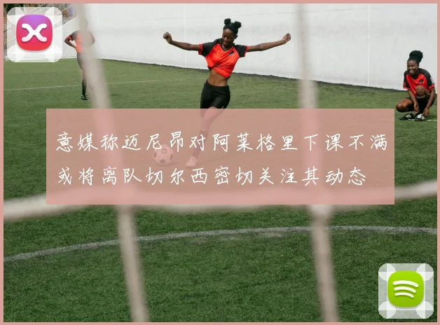 意媒称迈尼昂对阿莱格里下课不满或将离队切尔西密切关注其动态