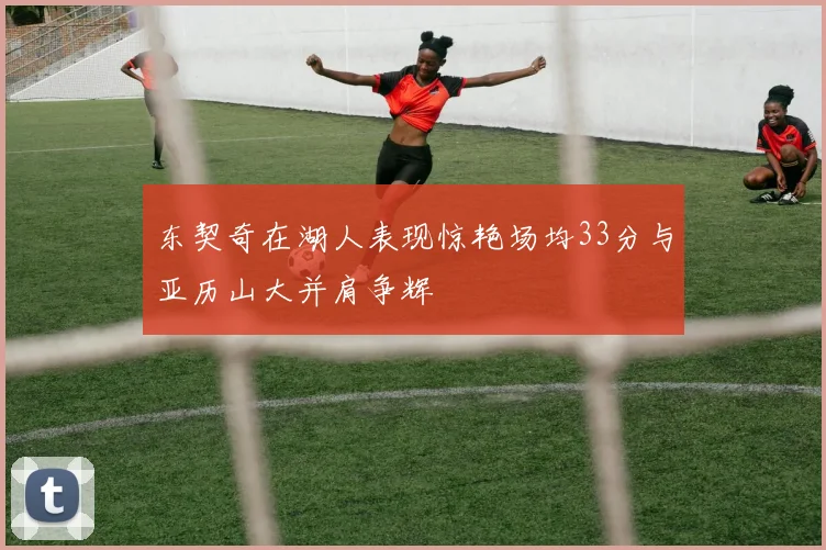 东契奇在湖人表现惊艳场均33分与亚历山大并肩争辉