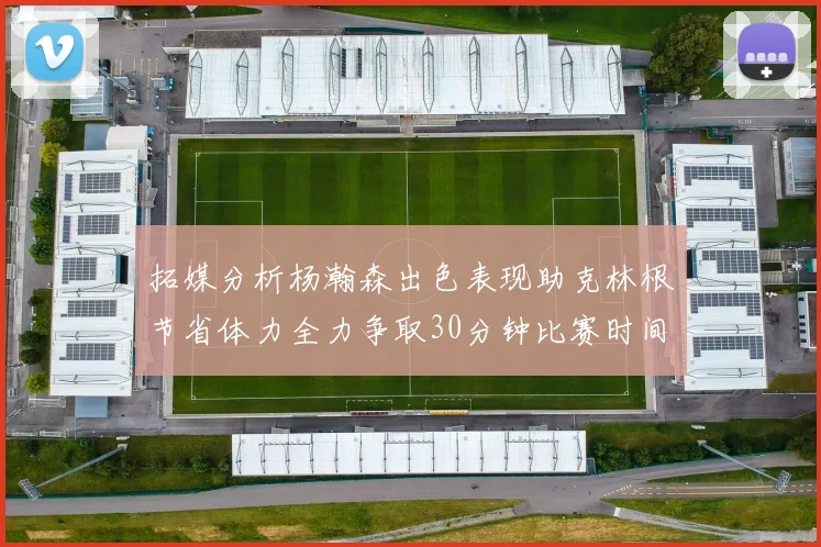 拓媒分析杨瀚森出色表现助克林根节省体力全力争取30分钟比赛时间