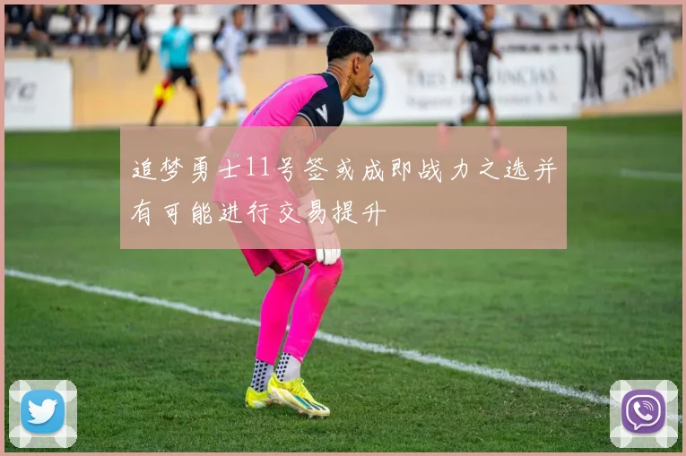 追梦勇士11号签或成即战力之选并有可能进行交易提升
