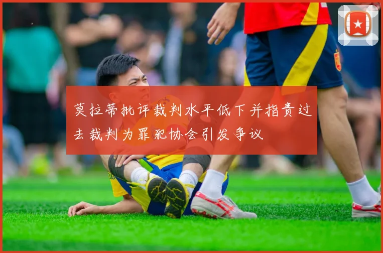 莫拉蒂批评裁判水平低下并指责过去裁判为罪犯协会引发争议