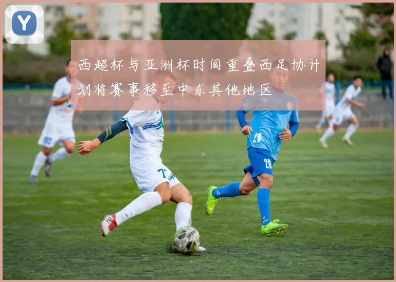 西超杯与亚洲杯时间重叠西足协计划将赛事移至中东其他地区