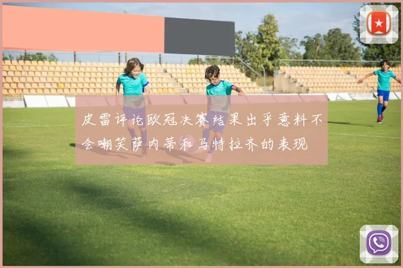 皮雷评论欧冠决赛结果出乎意料不会嘲笑萨内蒂和马特拉齐的表现