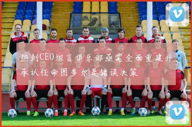 热刺CEO坦言俱乐部亟需全面重建并承认任命图多尔是错误决策
