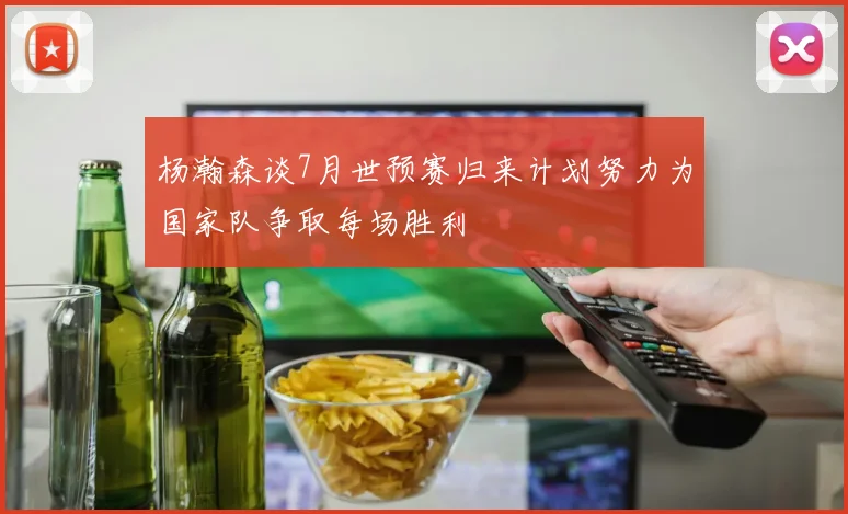 杨瀚森谈7月世预赛归来计划努力为国家队争取每场胜利