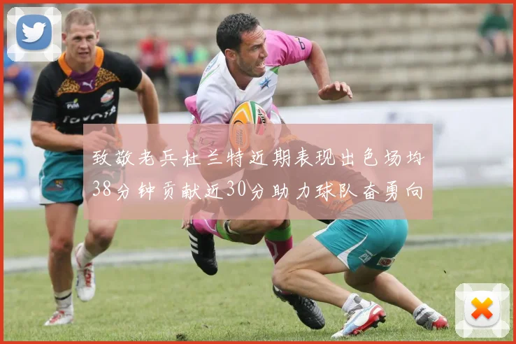 致敬老兵杜兰特近期表现出色场均38分钟贡献近30分助力球队奋勇向前