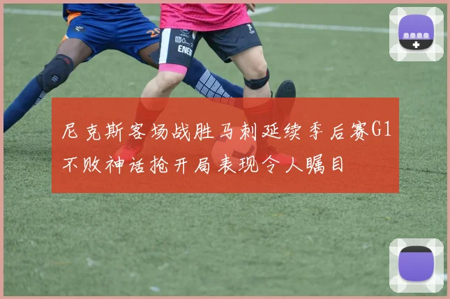 尼克斯客场战胜马刺延续季后赛G1不败神话抢开局表现令人瞩目