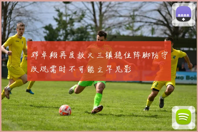 邓卓翔再度救火三镇稳住阵脚防守改观需时不可能立竿见影