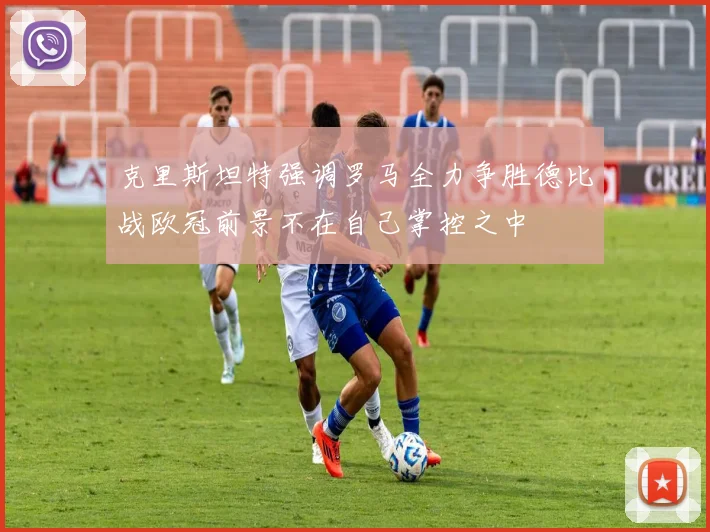 克里斯坦特强调罗马全力争胜德比战欧冠前景不在自己掌控之中