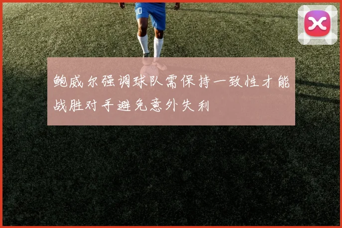 鲍威尔强调球队需保持一致性才能战胜对手避免意外失利