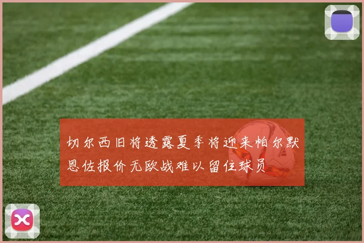 切尔西旧将透露夏季将迎来帕尔默恩佐报价无欧战难以留住球员