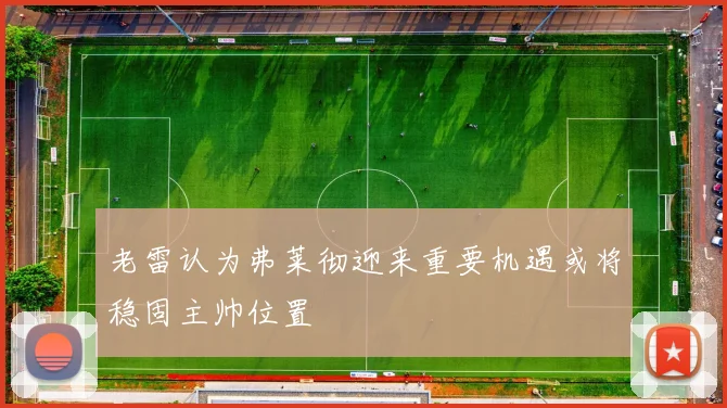 老雷认为弗莱彻迎来重要机遇或将稳固主帅位置