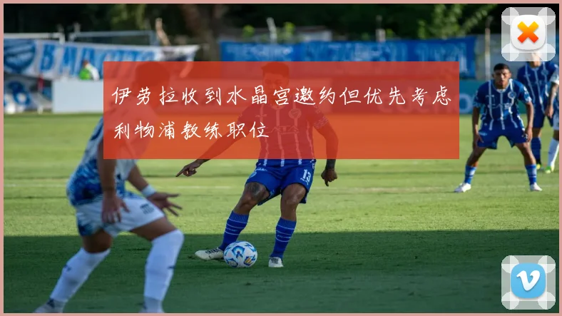 伊劳拉收到水晶宫邀约但优先考虑利物浦教练职位