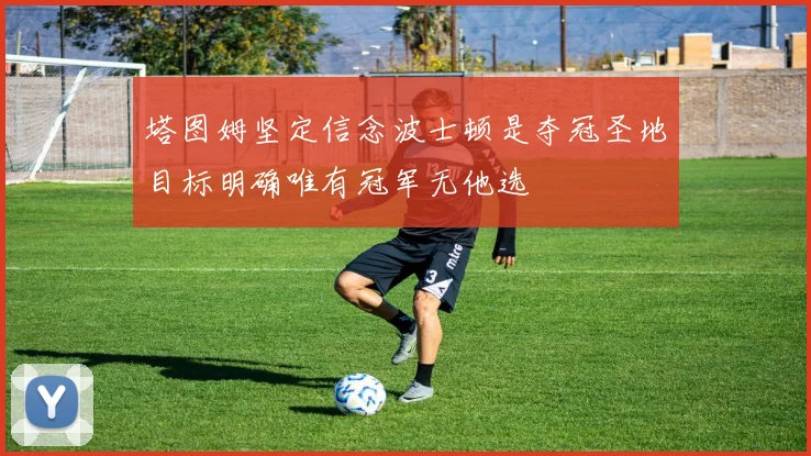 塔图姆坚定信念波士顿是夺冠圣地目标明确唯有冠军无他选