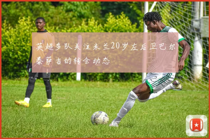 英超多队关注米兰20岁左后卫巴尔泰萨吉的转会动态