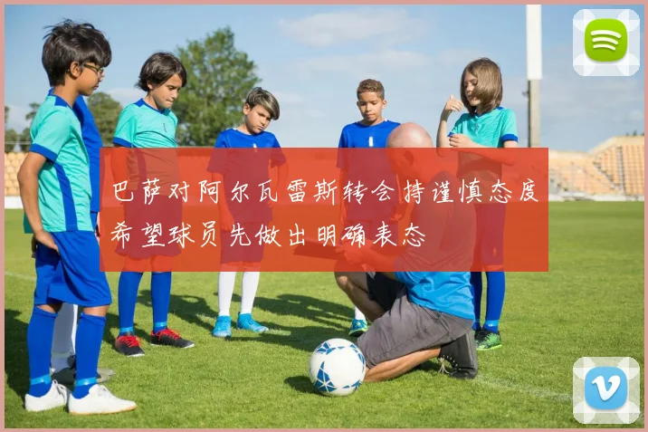 巴萨对阿尔瓦雷斯转会持谨慎态度希望球员先做出明确表态